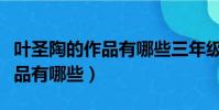 葉圣陶的作品有哪些三年級上冊(葉圣陶的作品有哪些)