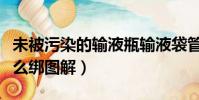 未被污染的輸液瓶輸液袋管理制度(輸液瓶怎么綁圖解)