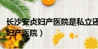 長沙安貞婦產醫院是私立還是公立(長沙安貞婦產醫院)