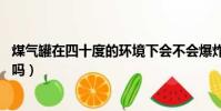 煤氣罐在四十度的環境下會不會爆炸(煤氣罐在40度會爆炸嗎)