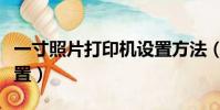 一寸照片打印機設置方法(一寸照片打印機設置)