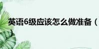 英語6級應該怎么做準備(英語六級怎么準備)