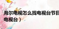 海爾電視怎么找電視臺節目(海爾電視怎么找電視臺)
