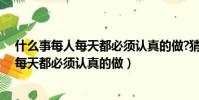 什么事每人每天都必須認真的做?猜三個數字(什么事每人每天都必須認真的做)