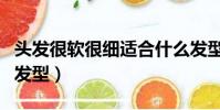 頭發很軟很細適合什么發型(頭發細軟適合的發型)