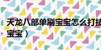 天龍八部單刷寶寶怎么打技能(天龍八部單刷寶寶)