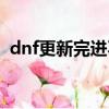 dnf更新完進不去游戲（dnf更新完進不去）