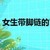 女生帶腳鏈的寓意（女生帶腳鏈有什么含義）