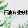 石油專業好找工作嗎（石油專業好就業嗎）