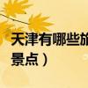 天津有哪些旅游景點必去的（天津有哪些旅游景點）