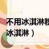 不用冰淇淋粉怎么做冰淇淋（冰淇淋粉怎么做冰淇淋）