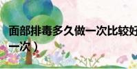 面部排毒多久做一次比較好(面部排毒多久做一次)