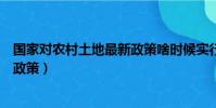 國家對農村土地最新政策啥時候實行(國家對農村土地最新政策)