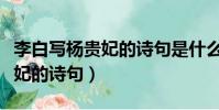 李白寫楊貴妃的詩句是什么時候(李白寫楊貴妃的詩句)