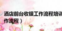酒店前臺收銀工作流程培訓(酒店前臺收銀工作流程)
