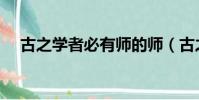 古之學者必有師的師(古之學者必有師)