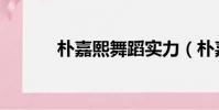 樸嘉熙舞蹈實力(樸嘉熙舞蹈)
