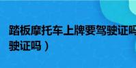 踏板摩托車上牌要駕駛證嗎(摩托車上牌要駕駛證嗎)