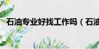 石油專業好找工作嗎(石油專業好就業嗎)