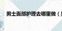 男士面部護理去哪里做(男士面部護理)