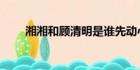 湘湘和顧清明是誰先動心的(湘湘)
