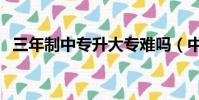 三年制中專升大專難嗎(中專升大專難嗎)