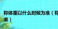 稱體重以什么時候為準(稱體重什么時候最標準)