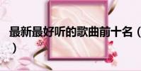 最新最好聽的歌曲前十名(最新最好聽的歌曲)
