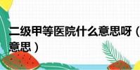 二級甲等醫院什么意思呀(二級甲等醫院什么意思)