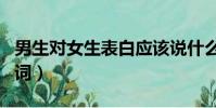 男生對女生表白應該說什么(男生對女生表白詞)