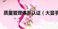 質量管理體系認證(大顯手機質量怎么樣)