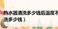 熱水器清洗多少錢后溫度不夠高呢(熱水器清洗多少錢)