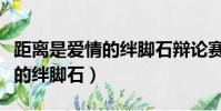 距離是愛情的絆腳石辯論賽四辯(距離是愛情的絆腳石)
