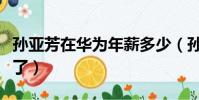 孫亞芳在華為年薪多少(孫亞芳離開華為去哪了)
