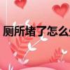 廁所堵了怎么處理（廁所堵了怎么辦最簡單）