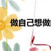做自己想做的事名言（做自己想做的事）