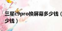 三星c9pro換屏幕多少錢(三星c9pro換屏多少錢)