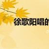 徐歌陽唱的歌有哪些（徐歌陽百度云）