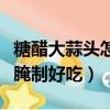 糖醋大蒜頭怎么腌制方法視頻（糖醋蒜頭怎么腌制好吃）