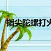 指尖陀螺打火機怎么用（指尖陀螺打火機）