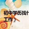 初中學歷找什么工作比較好（初中學歷找什么工作）