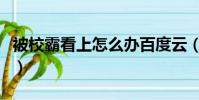 被校霸看上怎么辦百度云(被校霸看上怎么辦)