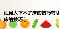 讓男人下不了床的技巧有哪些(讓男人下不了床的技巧)