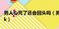 男人心死了還會回頭嗎(男人心死了怎么挽回k)