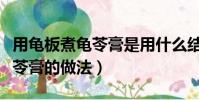 用龜板煮龜苓膏是用什么結膏的(正宗龜板龜苓膏的做法)
