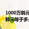 1000萬韓元等于多少人民幣2023（1000萬韓元等于多少人民幣）