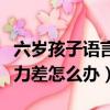 六歲孩子語言表達能力差怎么辦（語言表達能力差怎么辦）