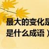 最大的變化是什么成語打一成語（最大的變化是什么成語）