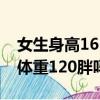 女生身高165體重120是怎么樣的（女生165體重120胖嗎）