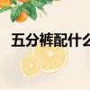 五分褲配什么鞋好看男（五分褲配什么鞋）